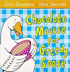 Chocolate Mousse For Greedy Goose - Julia Donaldson / Nick Sharratt